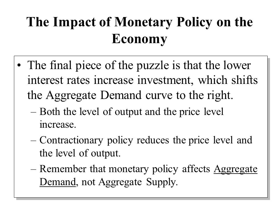 The Impact of Monetary Policy on the Economy The final piece of the puzzle is that the lower interest rates increase investment, which shifts the Aggregate Demand curve to the right.