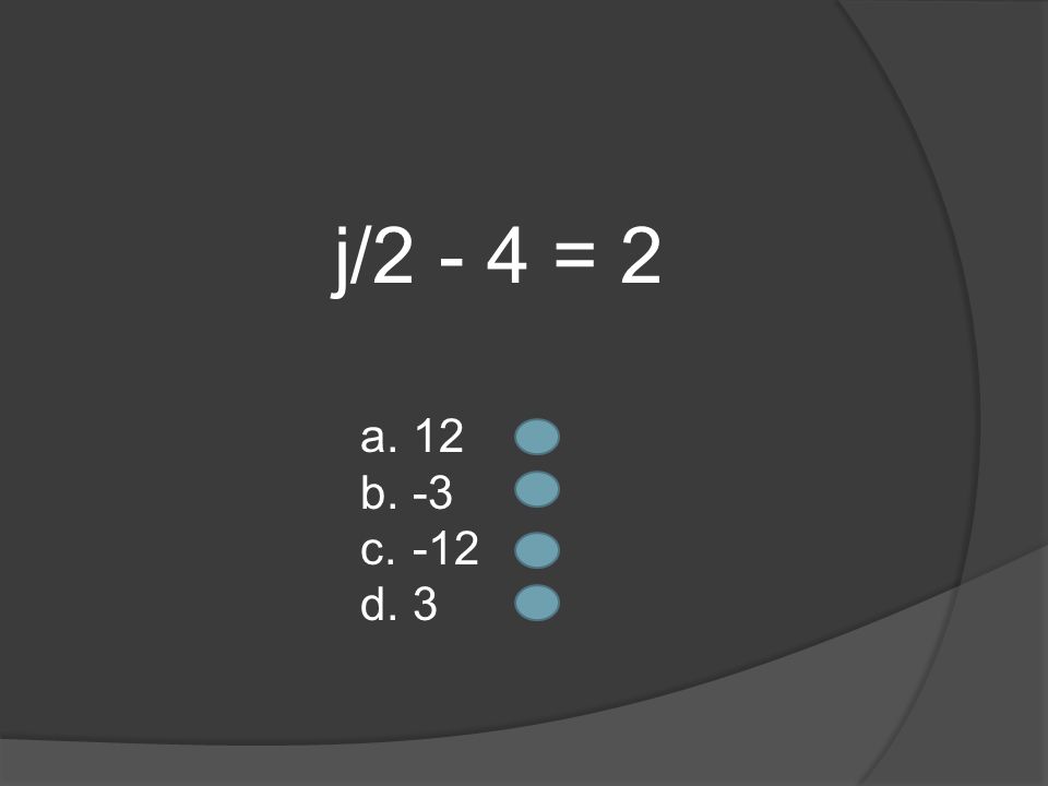 j/2 - 4 = 2 a. 12 b. -3 c. -12 d. 3