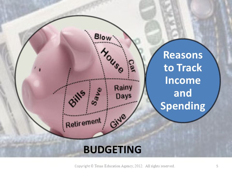 Reasons to Track Income and Spending BUDGETING Copyright © Texas Education Agency, 2012.