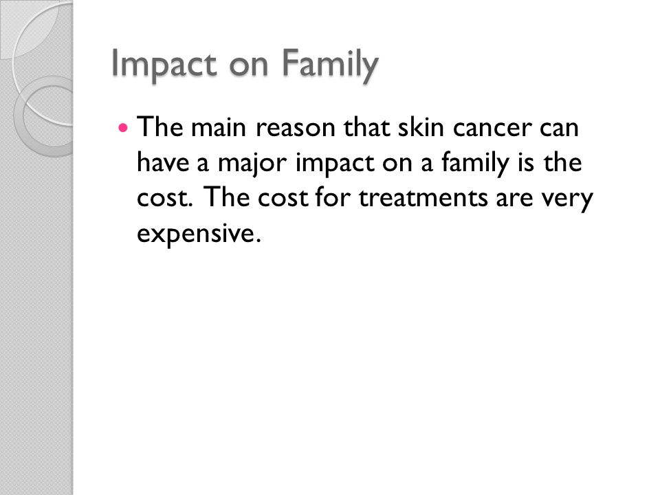 Impact on Family The main reason that skin cancer can have a major impact on a family is the cost.
