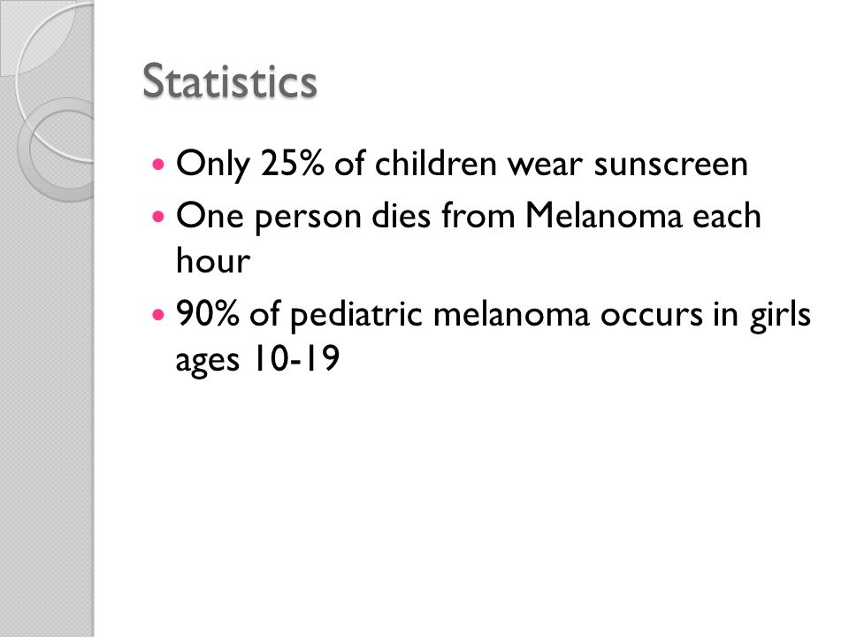 Statistics Only 25% of children wear sunscreen One person dies from Melanoma each hour 90% of pediatric melanoma occurs in girls ages 10-19