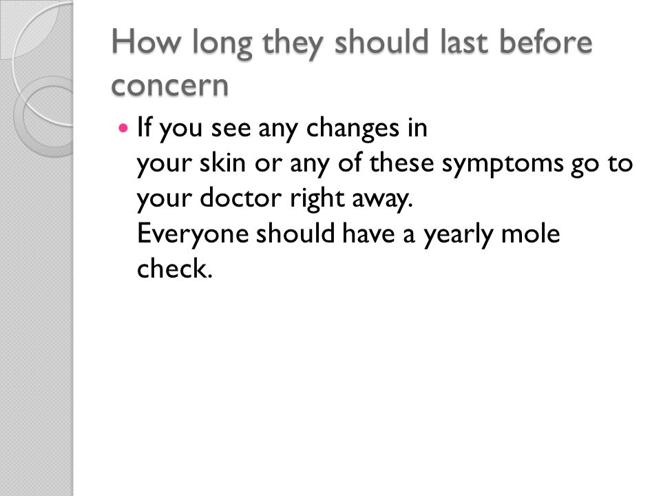 How long they should last before concern If you see any changes in your skin or any of these symptoms go to your doctor right away.