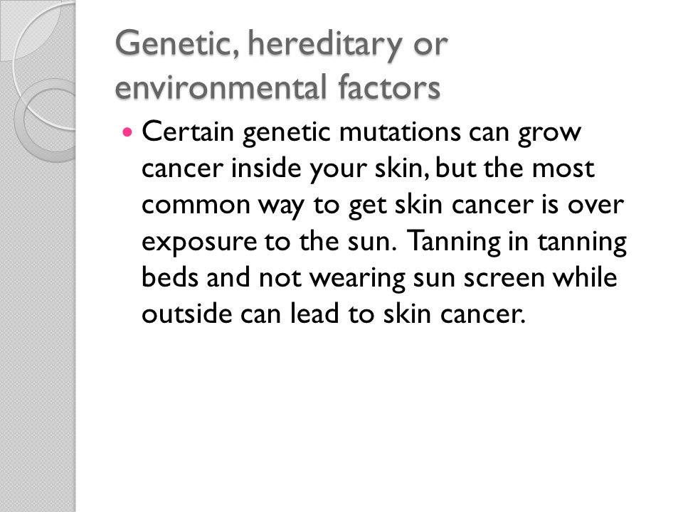 Genetic, hereditary or environmental factors Certain genetic mutations can grow cancer inside your skin, but the most common way to get skin cancer is over exposure to the sun.