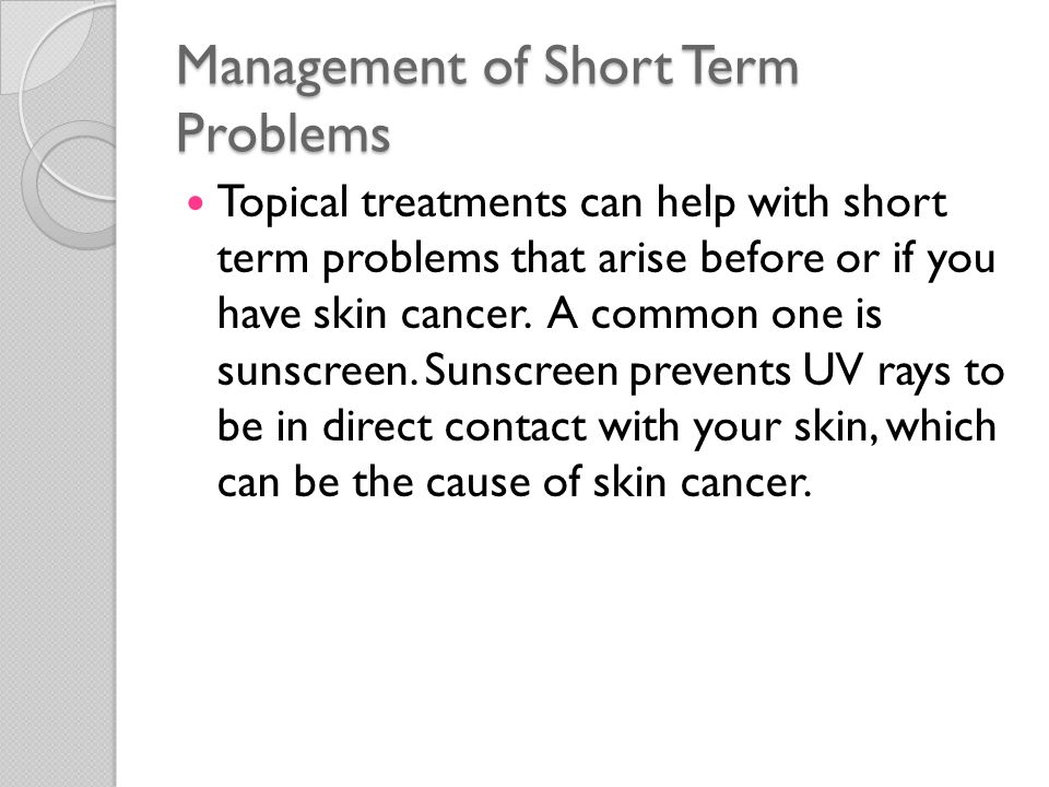 Management of Short Term Problems Topical treatments can help with short term problems that arise before or if you have skin cancer.