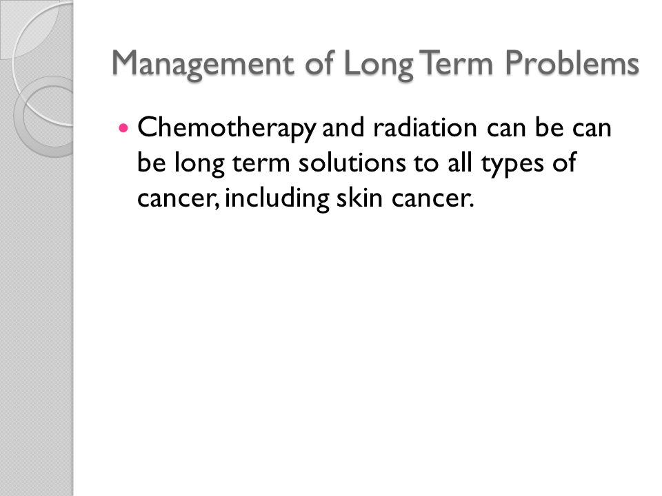 Management of Long Term Problems Chemotherapy and radiation can be can be long term solutions to all types of cancer, including skin cancer.