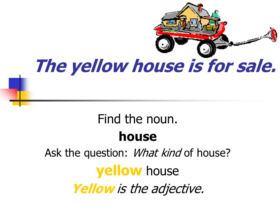 The yellow house is for sale. Find the noun. house Ask the question: What kind of house.