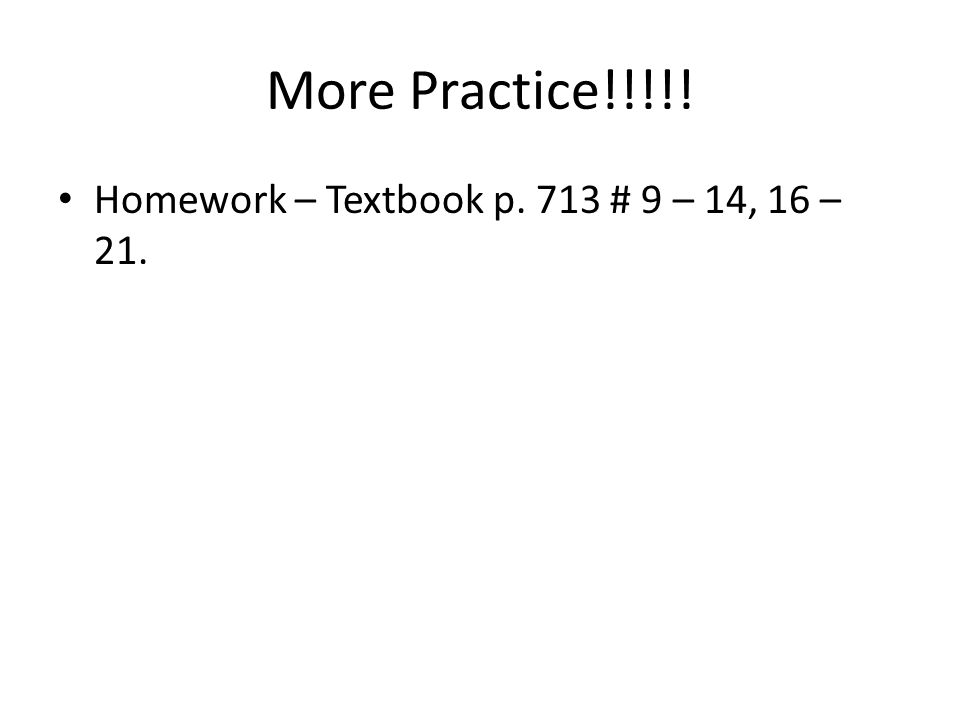 More Practice!!!!! Homework – Textbook p. 713 # 9 – 14, 16 – 21.