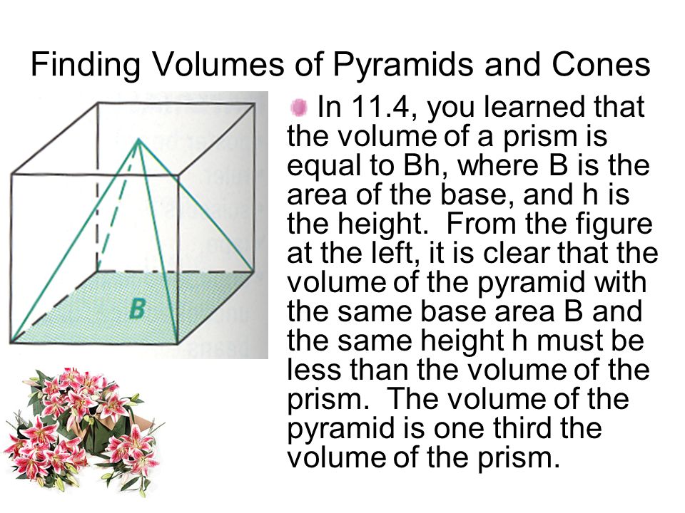 Finding Volumes of Pyramids and Cones In 11.4, you learned that the volume of a prism is equal to Bh, where B is the area of the base, and h is the height.