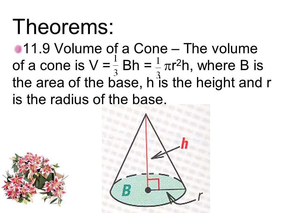 Theorems: 11.9 Volume of a Cone – The volume of a cone is V = Bh =  r 2 h, where B is the area of the base, h is the height and r is the radius of the base.