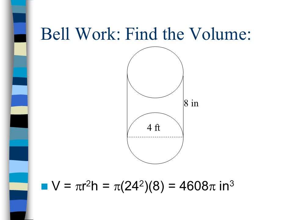 Bell Work: Find the Volume: V =  r 2 h =  (24 2 )(8) = 4608  in 3 4 ft 8 in