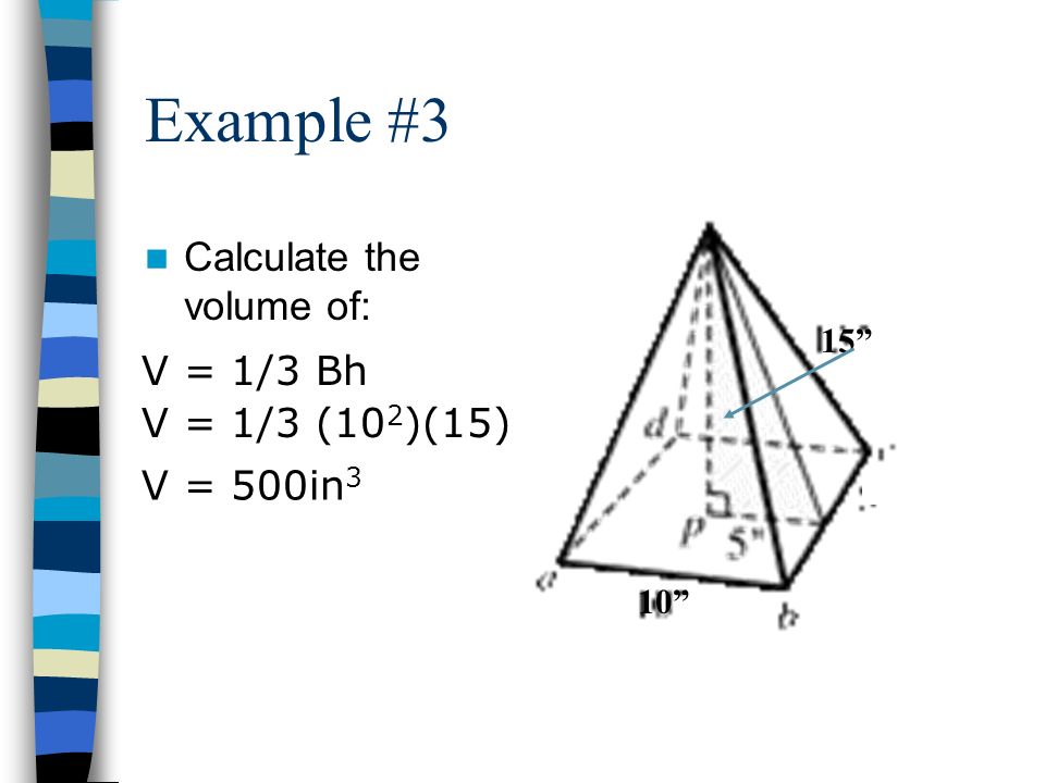 Example #3 Calculate the volume of: V = 1/3 Bh V = 1/3 (10 2 )(15) V = 500in 3