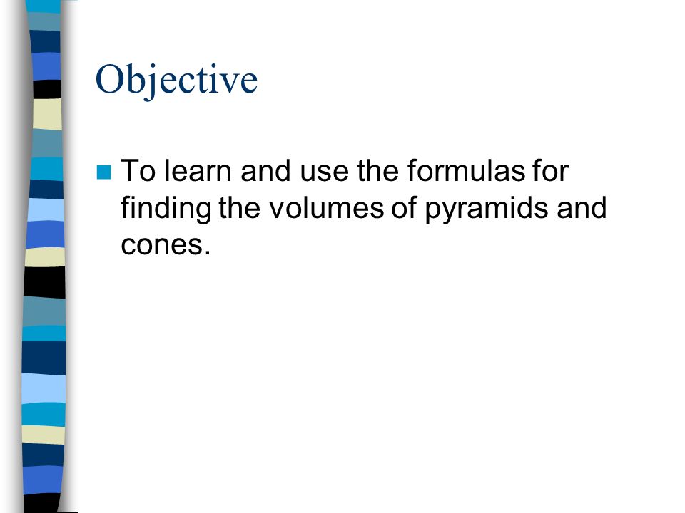 Objective To learn and use the formulas for finding the volumes of pyramids and cones.