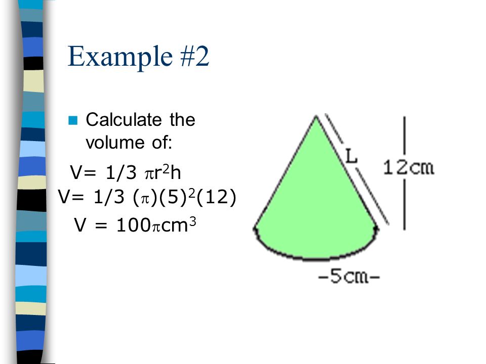 Example #2 Calculate the volume of: V= 1/3 r 2 h V= 1/3 (  )(5) 2 (12) V = 100  cm 3