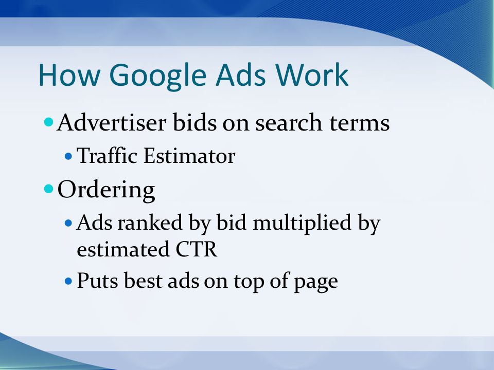 How Google Ads Work Advertiser bids on search terms Traffic Estimator Ordering Ads ranked by bid multiplied by estimated CTR Puts best ads on top of page