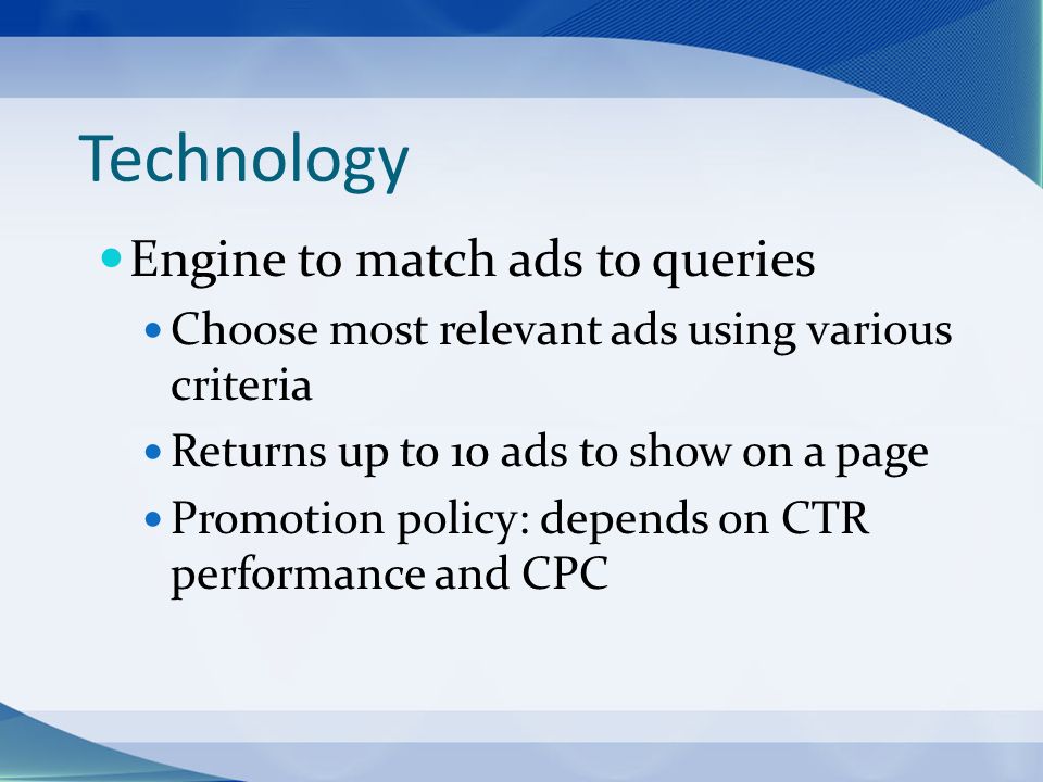 Technology Engine to match ads to queries Choose most relevant ads using various criteria Returns up to 10 ads to show on a page Promotion policy: depends on CTR performance and CPC