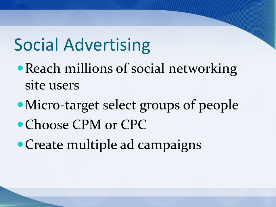 Social Advertising Reach millions of social networking site users Micro-target select groups of people Choose CPM or CPC Create multiple ad campaigns