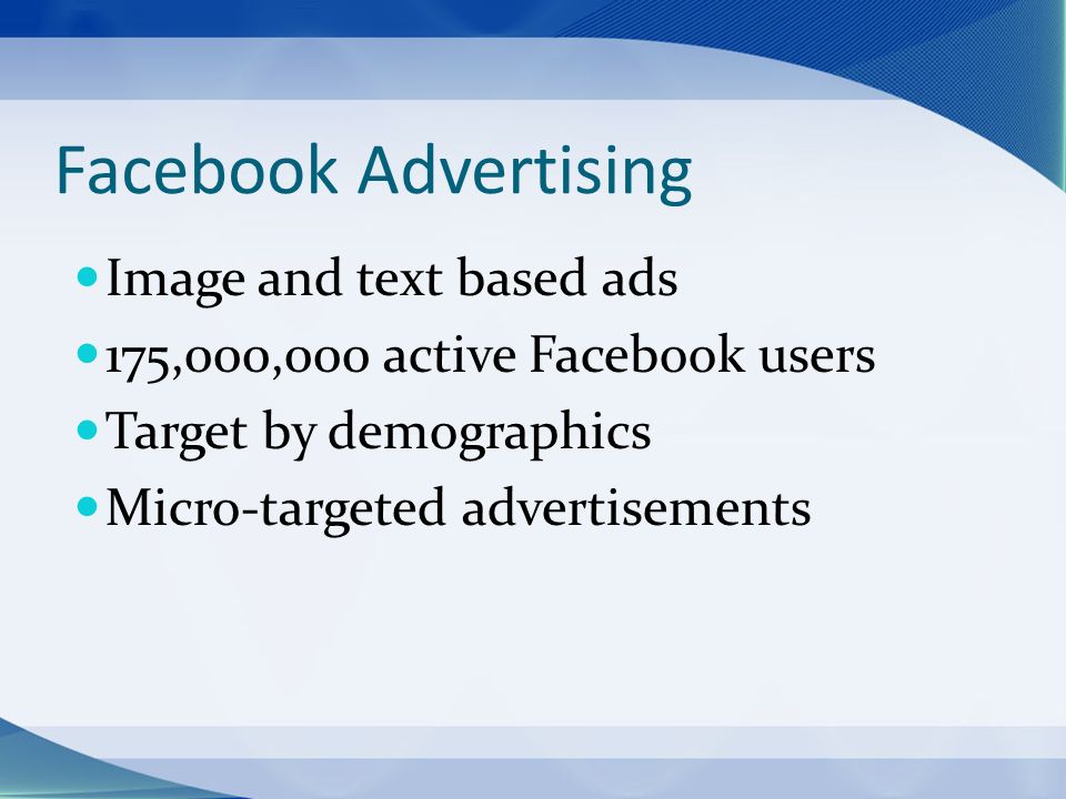 Facebook Advertising Image and text based ads 175,000,000 active Facebook users Target by demographics Micro-targeted advertisements