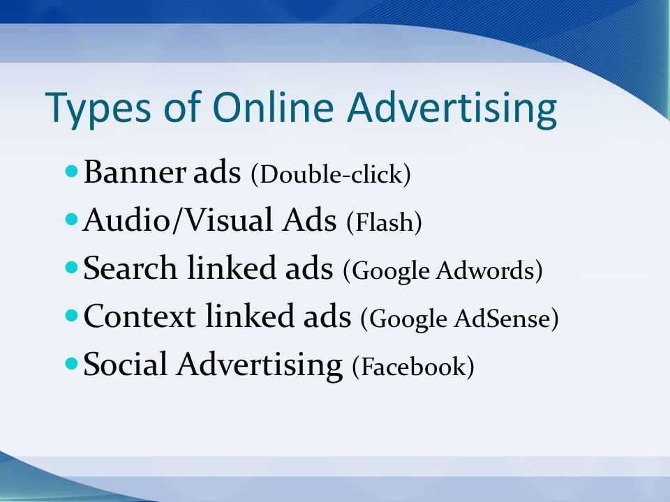 Types of Online Advertising Banner ads (Double-click) Audio/Visual Ads (Flash) Search linked ads (Google Adwords) Context linked ads (Google AdSense) Social Advertising (Facebook)