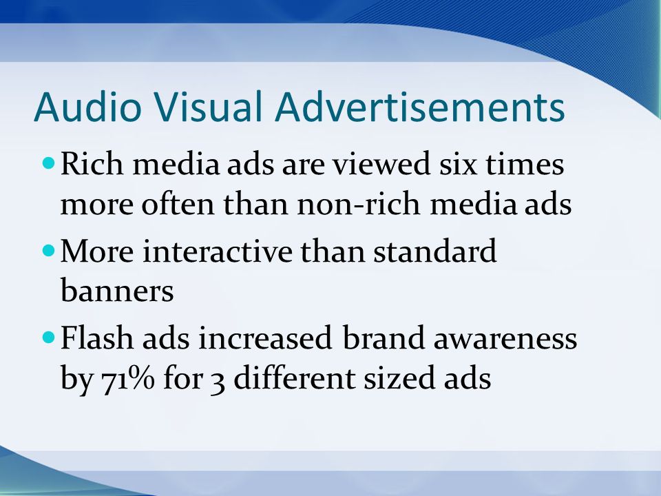 Audio Visual Advertisements Rich media ads are viewed six times more often than non-rich media ads More interactive than standard banners Flash ads increased brand awareness by 71% for 3 different sized ads