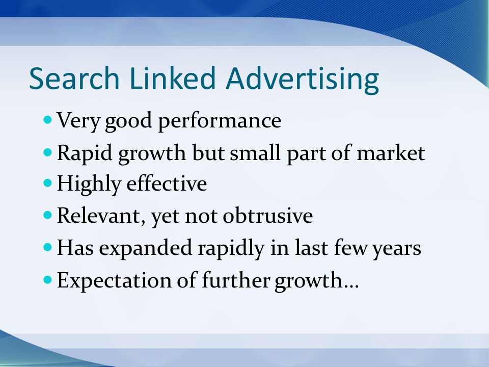 Search Linked Advertising Very good performance Rapid growth but small part of market Highly effective Relevant, yet not obtrusive Has expanded rapidly in last few years Expectation of further growth…