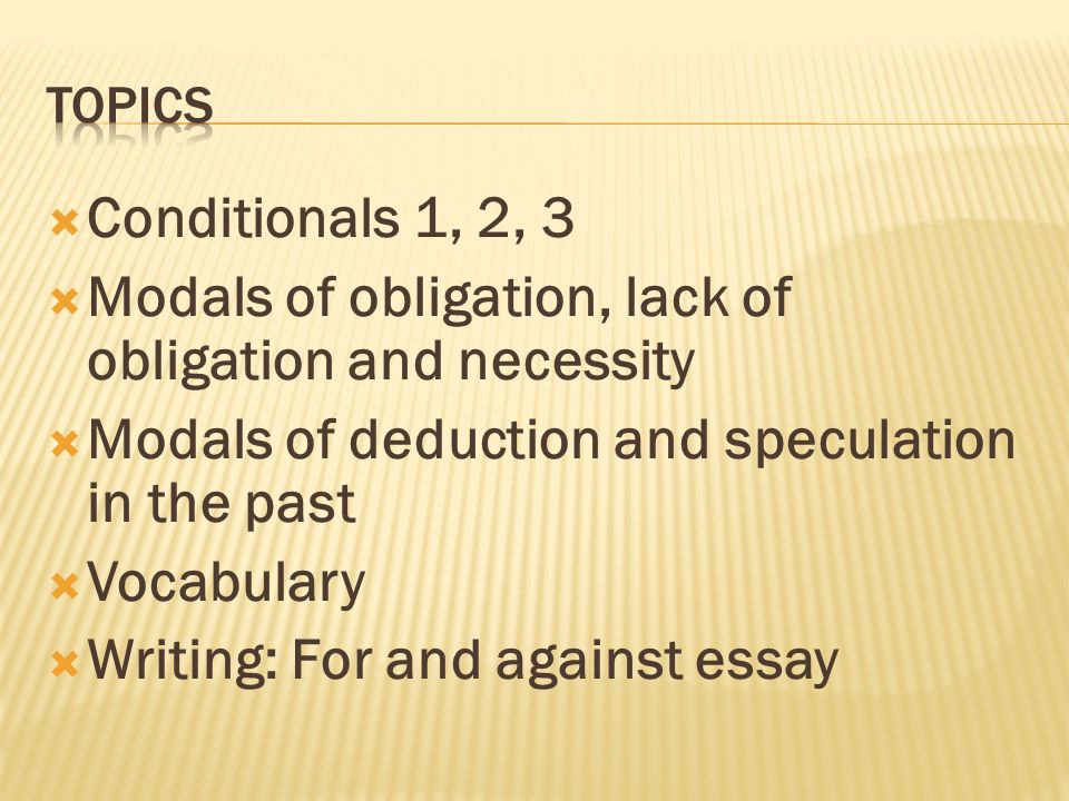  Conditionals 1, 2, 3  Modals of obligation, lack of obligation and necessity  Modals of deduction and speculation in the past  Vocabulary  Writing: For and against essay