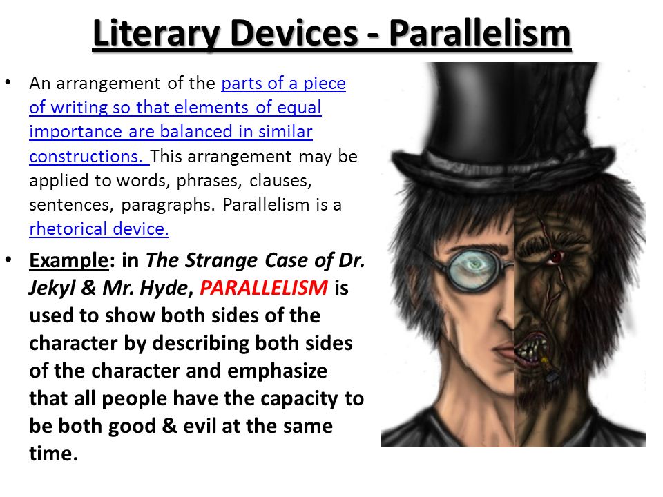 Literary Devices - Parallelism An arrangement of the parts of a piece of writing so that elements of equal importance are balanced in similar constructions.