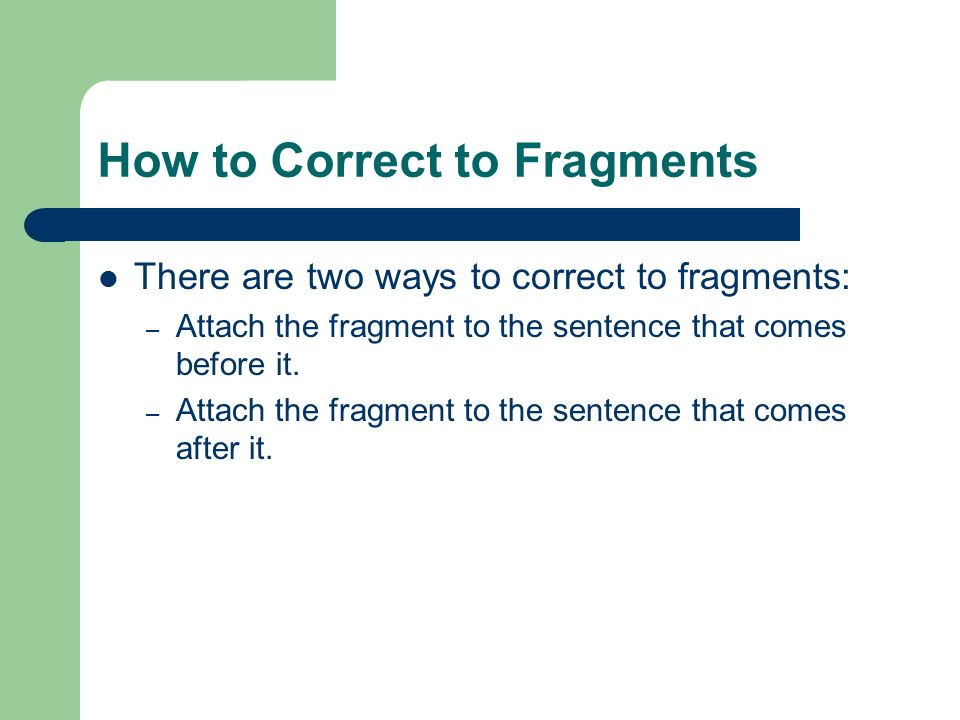 How to Correct to Fragments There are two ways to correct to fragments: – Attach the fragment to the sentence that comes before it.