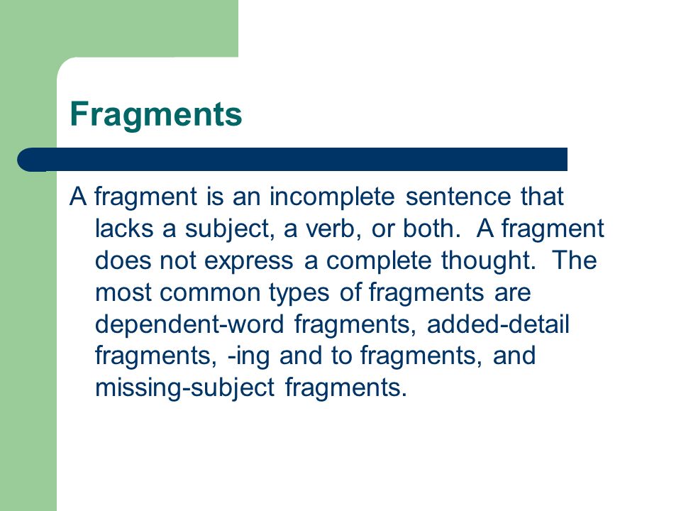 Fragments A fragment is an incomplete sentence that lacks a subject, a verb, or both.