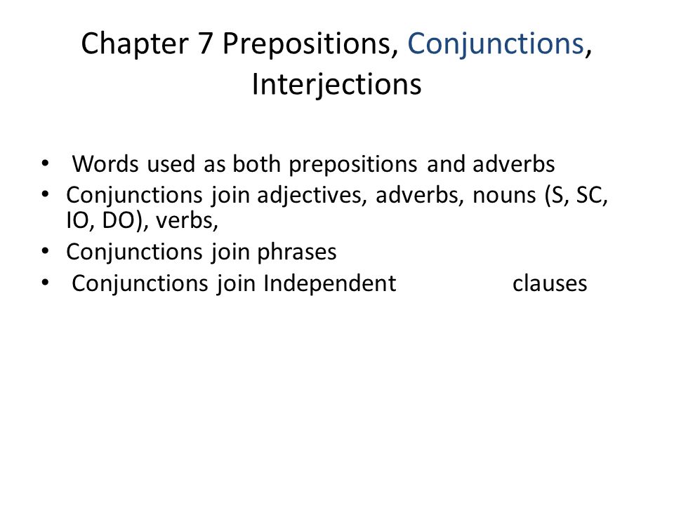 Chapter 7 Prepositions, Conjunctions, Interjections Words used as both prepositions and adverbs Conjunctions join adjectives, adverbs, nouns (S, SC, IO, DO), verbs, Conjunctions join phrases Conjunctions join Independent clauses