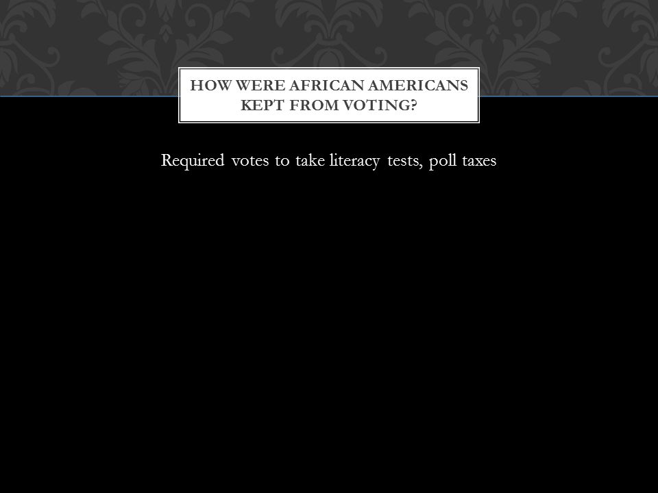 Required votes to take literacy tests, poll taxes HOW WERE AFRICAN AMERICANS KEPT FROM VOTING