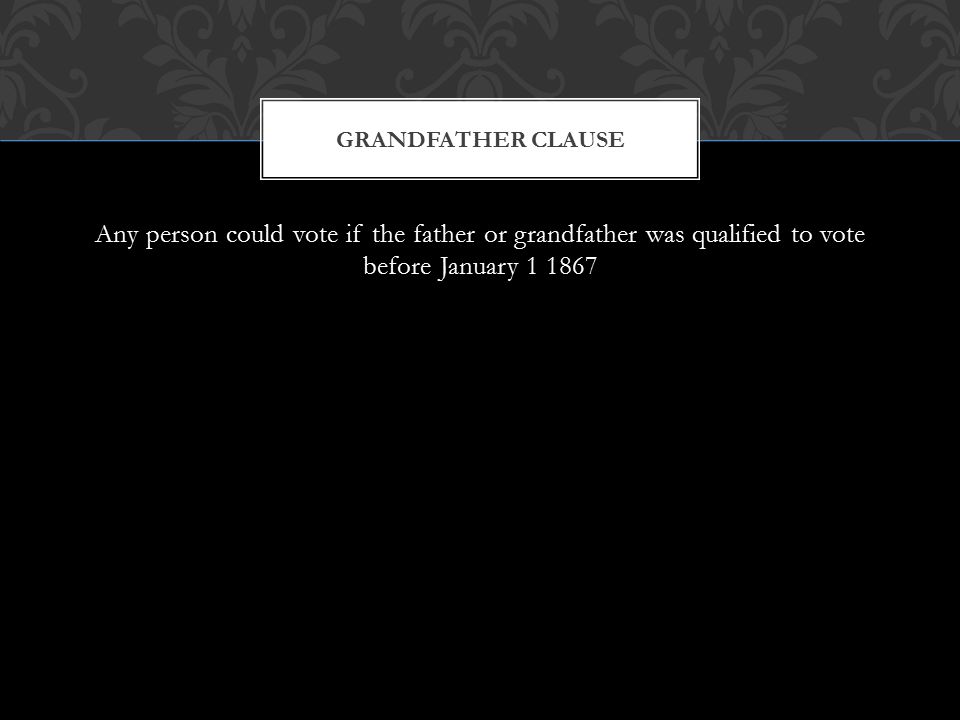 Any person could vote if the father or grandfather was qualified to vote before January GRANDFATHER CLAUSE