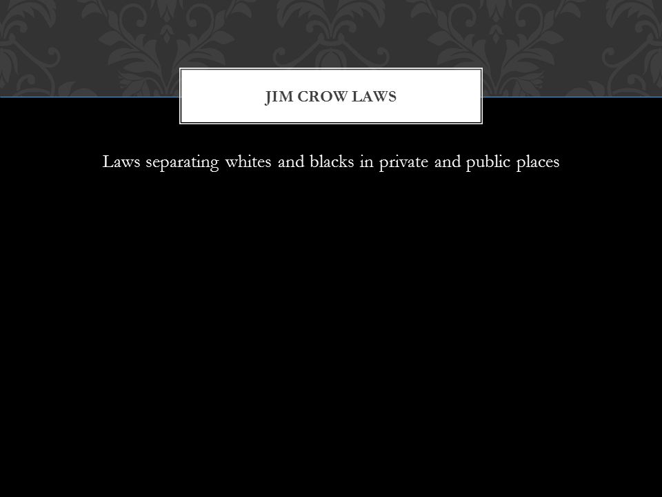 Laws separating whites and blacks in private and public places JIM CROW LAWS