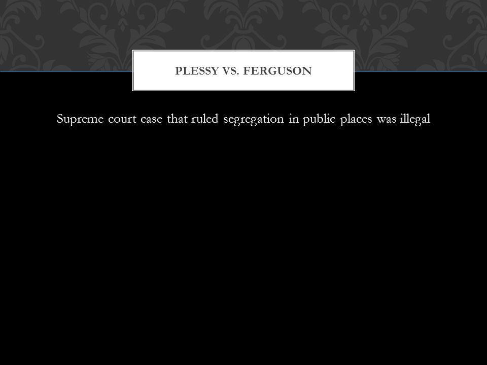 Supreme court case that ruled segregation in public places was illegal PLESSY VS. FERGUSON