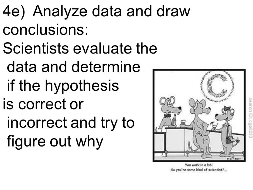 4e) Analyze data and draw conclusions: Scientists evaluate the data and determine if the hypothesis is correct or incorrect and try to figure out why