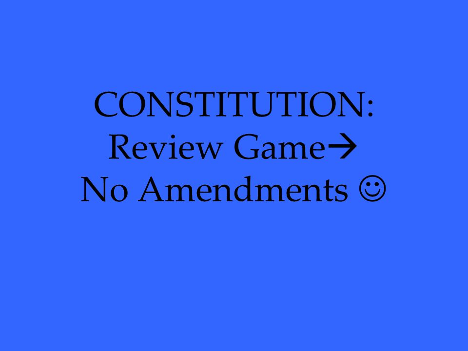 CONSTITUTION: Review Game  No Amendments