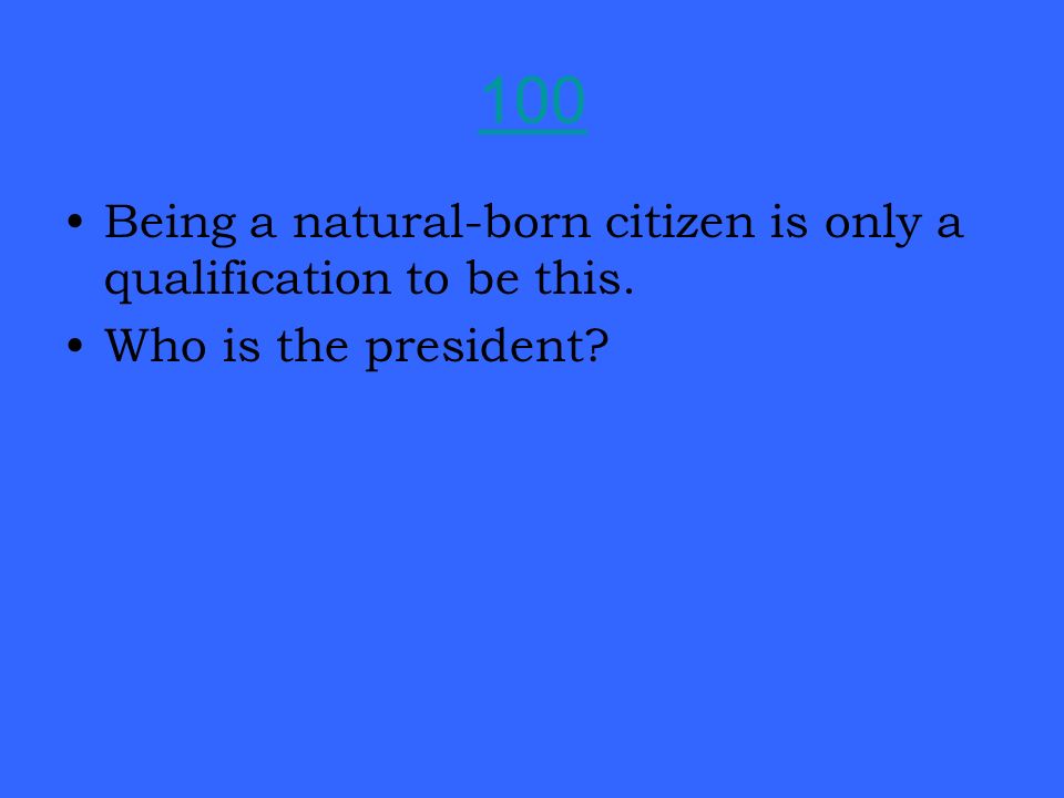 100 Being a natural-born citizen is only a qualification to be this. Who is the president