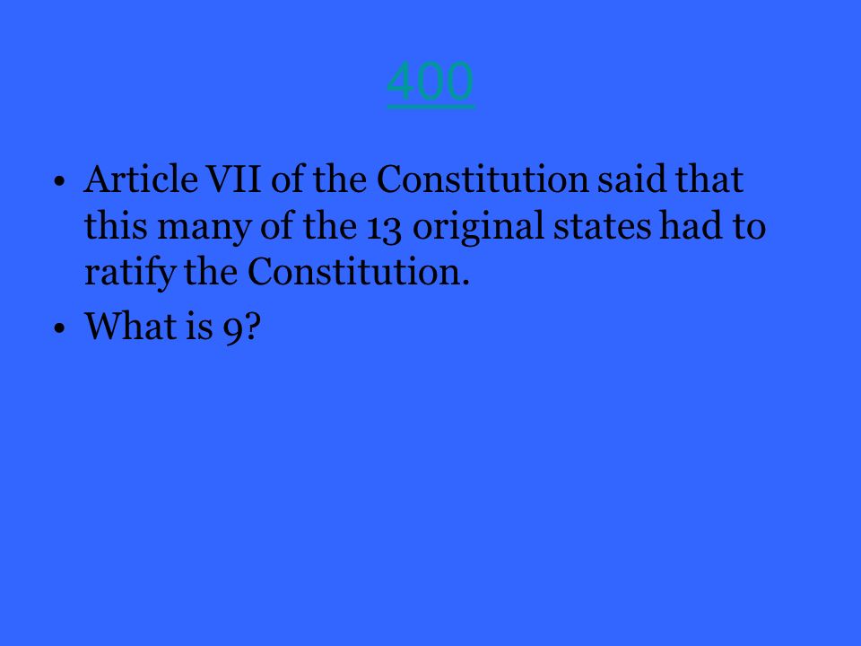 400 Article VII of the Constitution said that this many of the 13 original states had to ratify the Constitution.