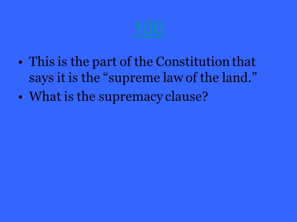 100 This is the part of the Constitution that says it is the supreme law of the land. What is the supremacy clause
