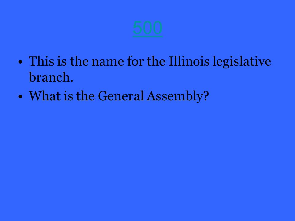 500 This is the name for the Illinois legislative branch. What is the General Assembly