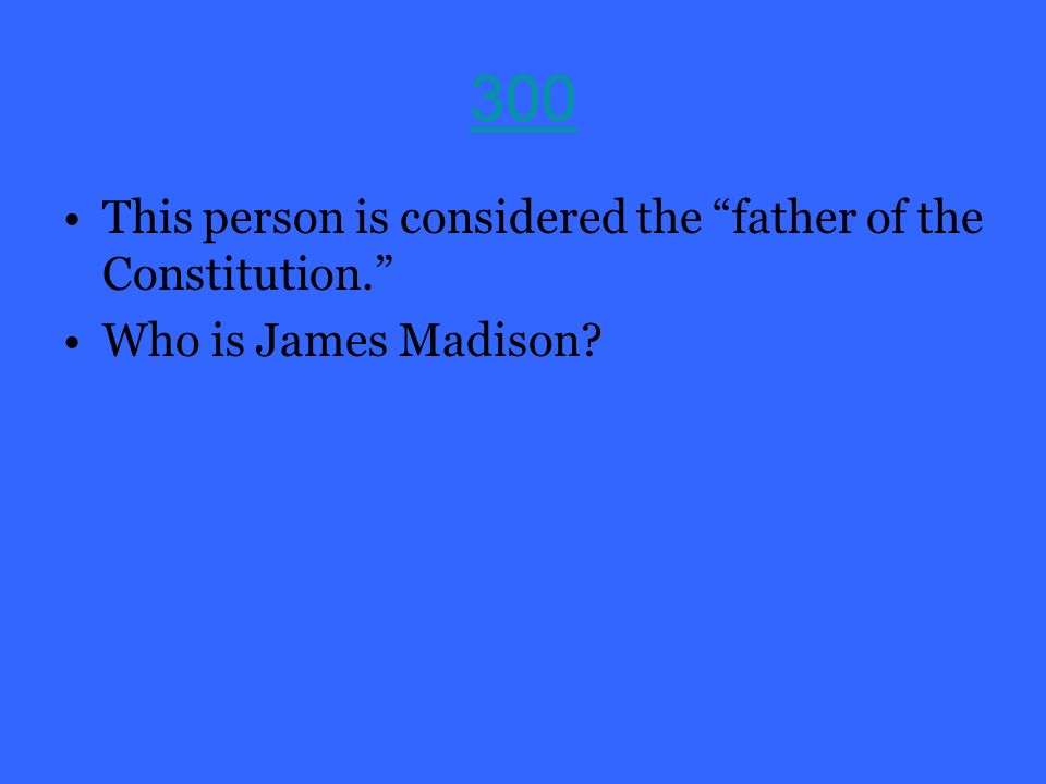 300 This person is considered the father of the Constitution. Who is James Madison