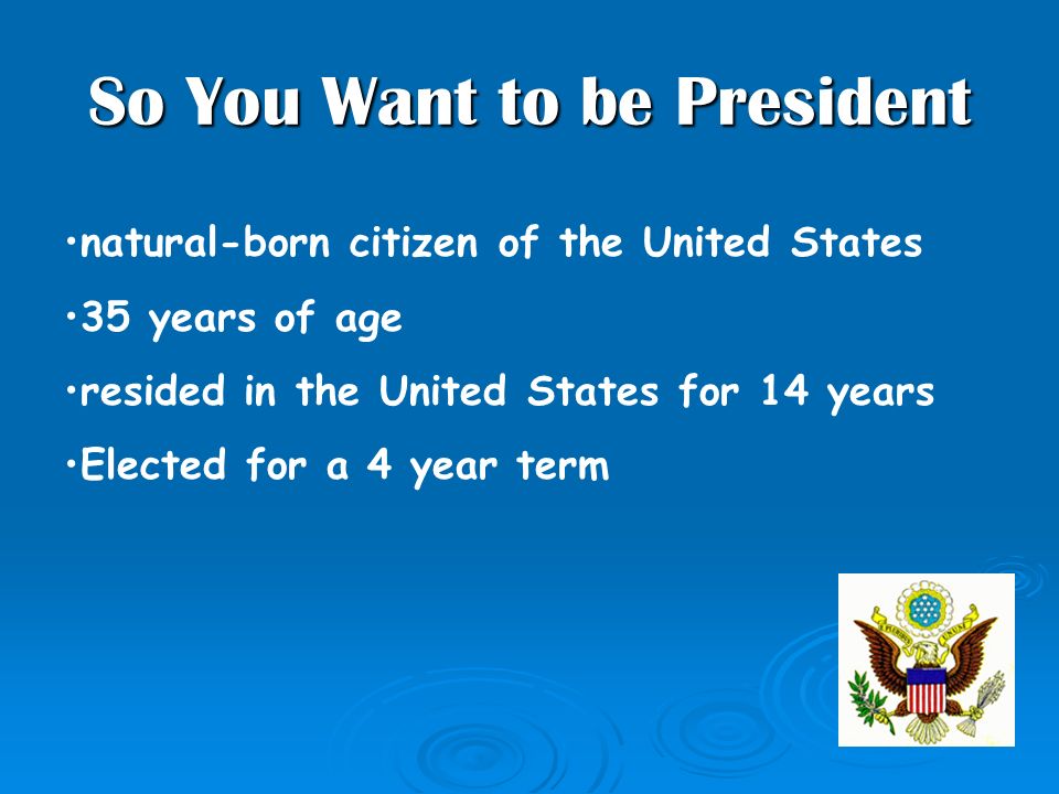 So You Want to be President natural-born citizen of the United States 35 years of age resided in the United States for 14 years Elected for a 4 year term