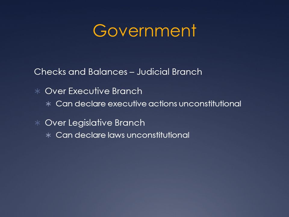 Government Checks and Balances – Judicial Branch  Over Executive Branch  Can declare executive actions unconstitutional  Over Legislative Branch  Can declare laws unconstitutional