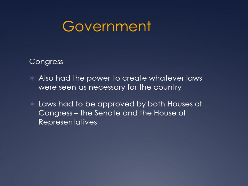 Government Congress  Also had the power to create whatever laws were seen as necessary for the country  Laws had to be approved by both Houses of Congress – the Senate and the House of Representatives