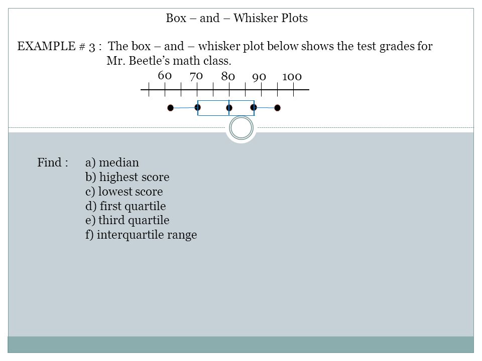 Box – and – Whisker Plots EXAMPLE # 3 : The box – and – whisker plot below shows the test grades for Mr.