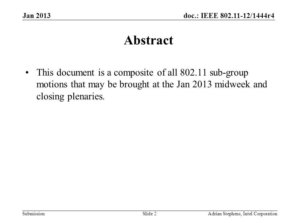 doc.: IEEE /1444r4 Submission Jan 2013 Adrian Stephens, Intel CorporationSlide 2 Abstract This document is a composite of all sub-group motions that may be brought at the Jan 2013 midweek and closing plenaries.