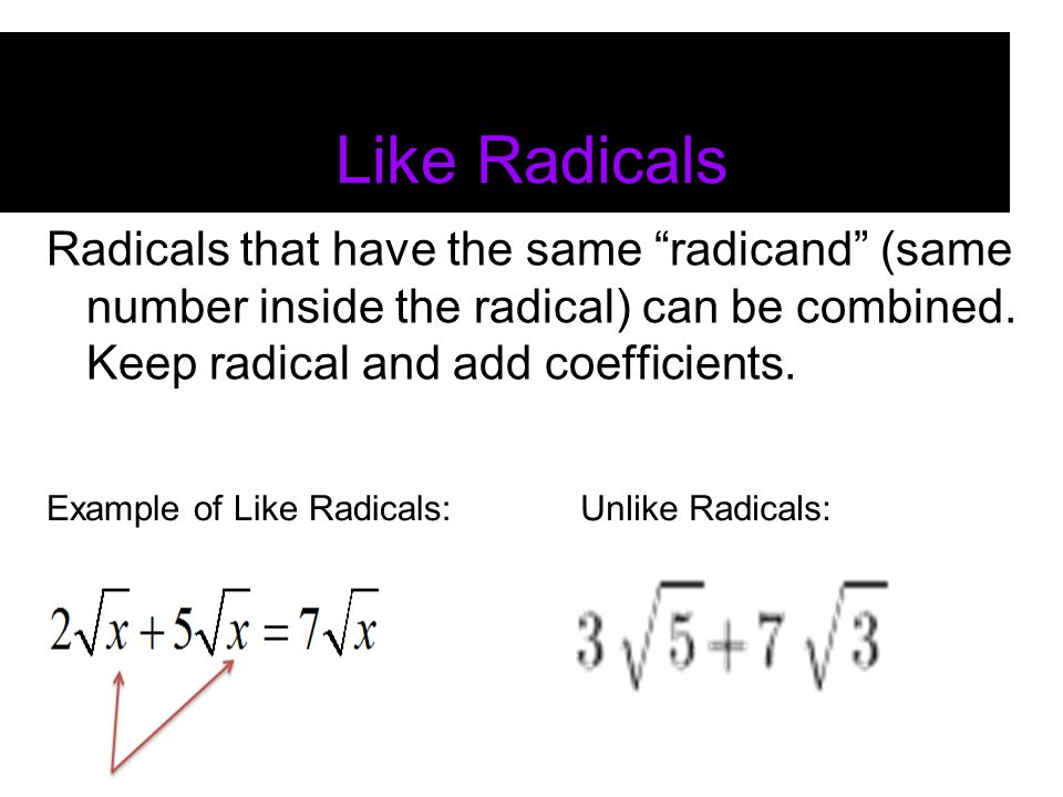 Like Radicals Radicals that have the same radicand (same number inside the radical) can be combined.