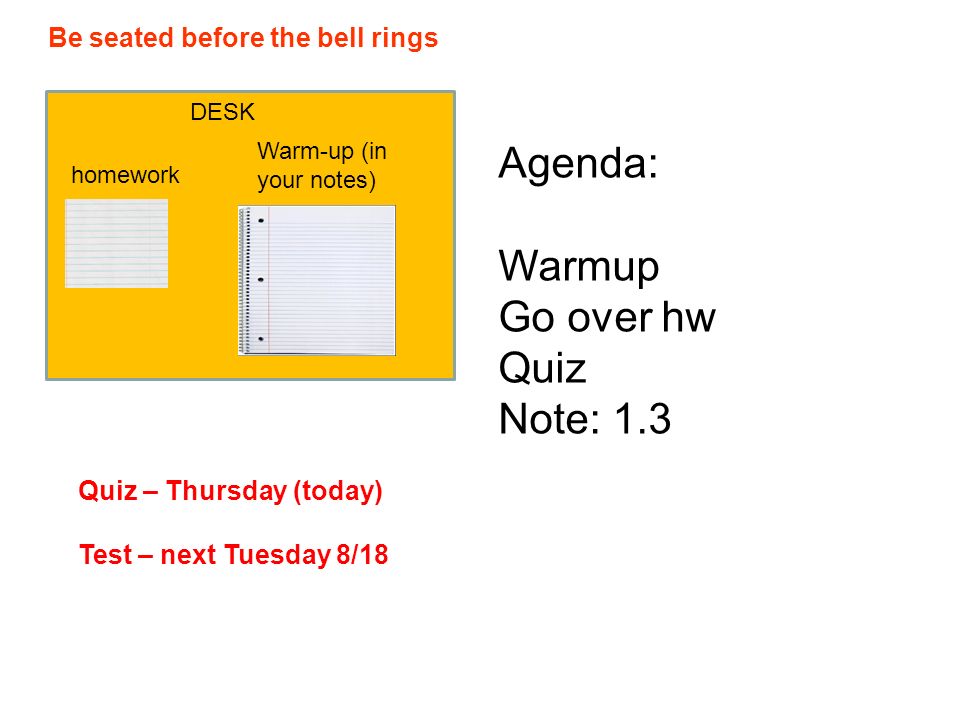 Be seated before the bell rings DESK homework Warm-up (in your notes) Quiz – Thursday (today) Test – next Tuesday 8/18 Agenda: Warmup Go over hw Quiz Note: 1.3