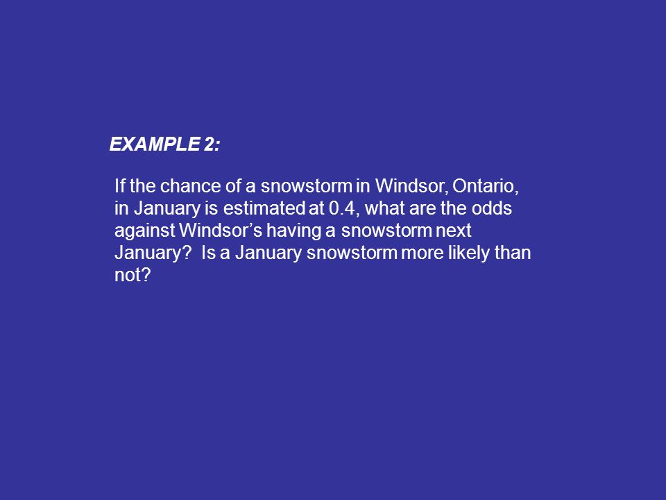 EXAMPLE 2: If the chance of a snowstorm in Windsor, Ontario, in January is estimated at 0.4, what are the odds against Windsor’s having a snowstorm next January.