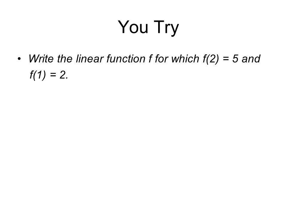 You Try Write the linear function f for which f(2) = 5 and f(1) = 2.