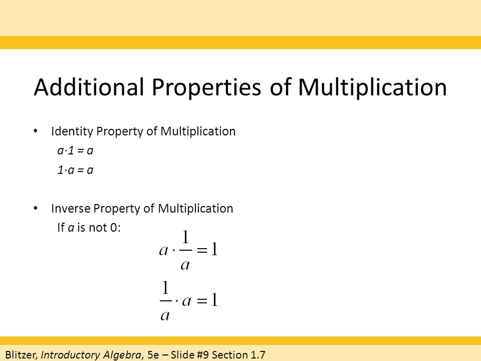Additional Properties of Multiplication Identity Property of Multiplication a·1 = a 1·a = a Inverse Property of Multiplication If a is not 0: Blitzer, Introductory Algebra, 5e – Slide #9 Section 1.7